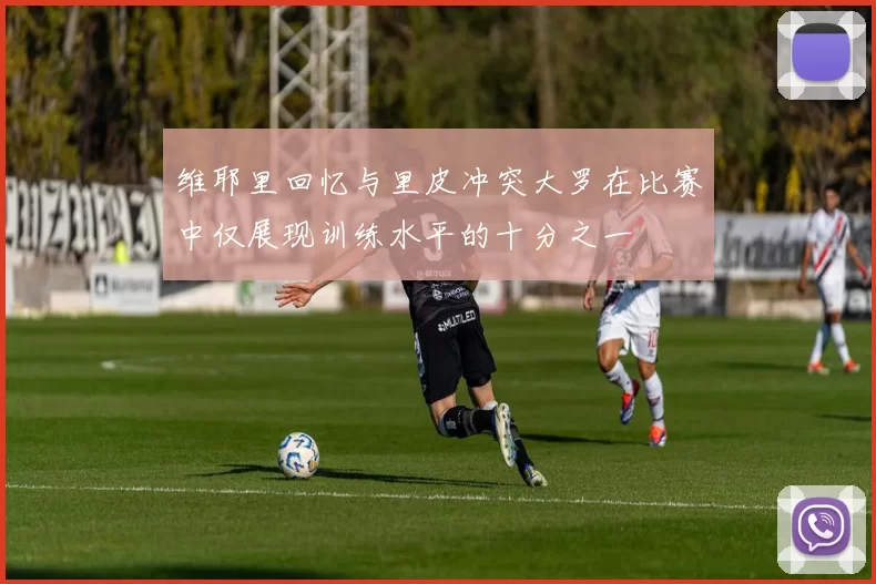 维耶里回忆与里皮冲突大罗在比赛中仅展现训练水平的十分之一