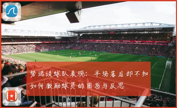努诺谈球队表现：半场落后却不知如何激励球员的困惑与反思