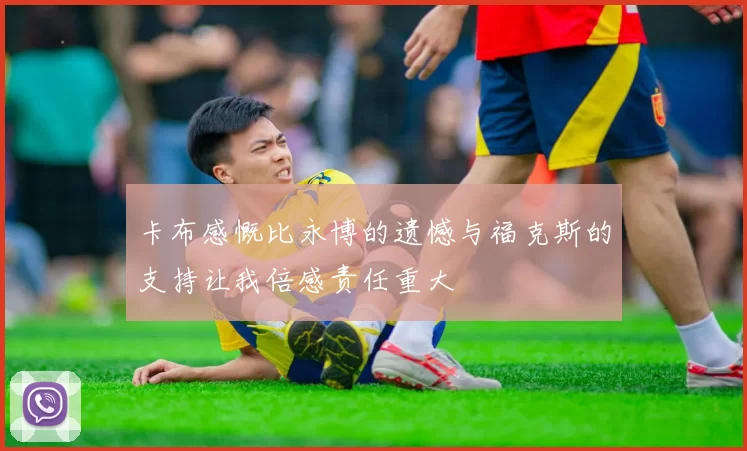 卡布感慨比永博的遗憾与福克斯的支持让我倍感责任重大