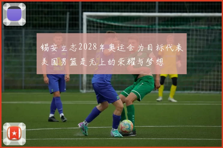 锡安立志2028年奥运会为目标代表美国男篮是无上的荣耀与梦想