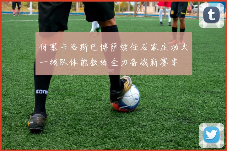 何塞卡洛斯巴博萨续任石家庄功夫一线队体能教练全力备战新赛季