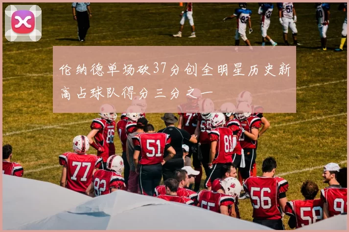 伦纳德单场砍37分创全明星历史新高占球队得分三分之一