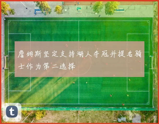 詹姆斯坚定支持湖人夺冠并提名骑士作为第二选择