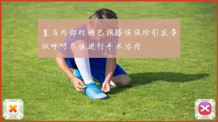 皇马内部对姆巴佩膝伤误诊引发争议呼吁尽快进行手术治疗