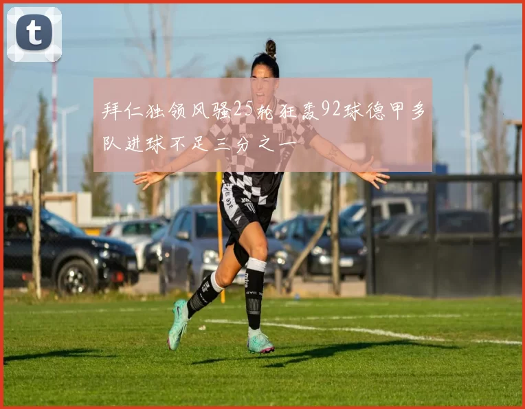 拜仁独领风骚25轮狂轰92球德甲多队进球不足三分之一