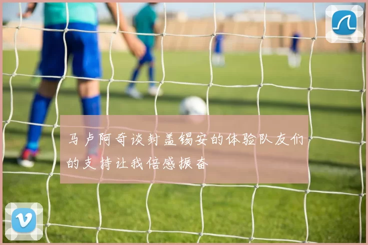 马卢阿奇谈封盖锡安的体验队友们的支持让我倍感振奋