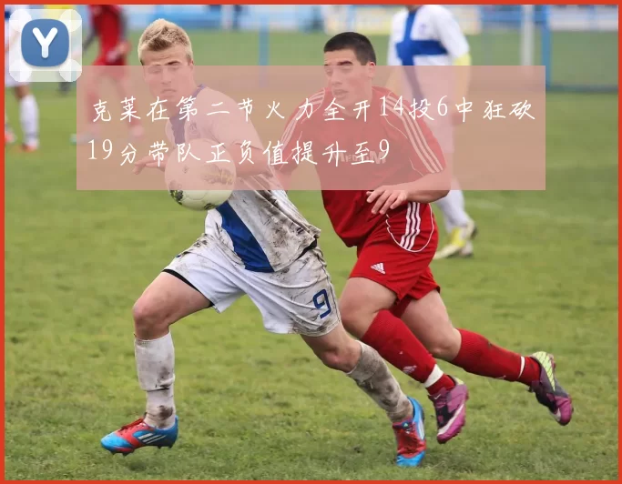 克莱在第二节火力全开14投6中狂砍19分带队正负值提升至9