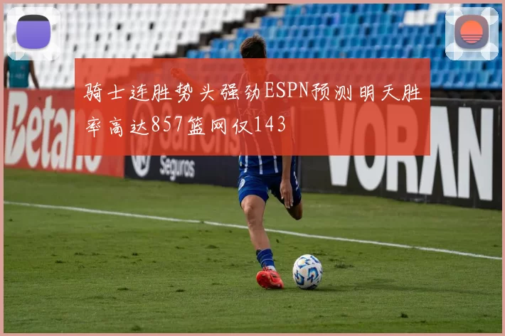 骑士连胜势头强劲ESPN预测明天胜率高达857篮网仅143